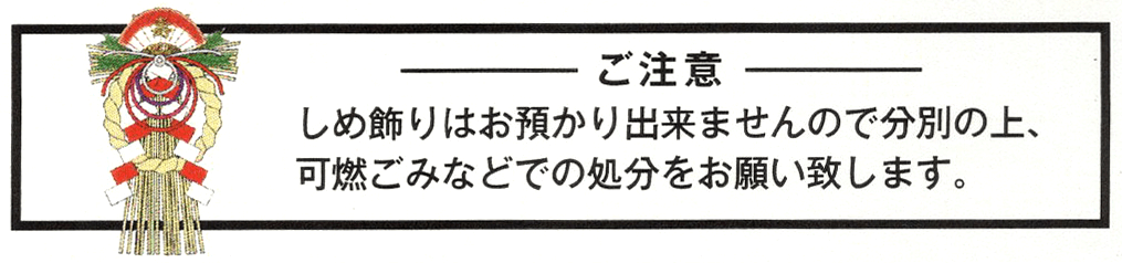 ご注意　しめ飾りはお預かりできませんので分別の上、可燃ごみなどでの処分をお願い致します。